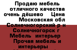 Продаю мебель отличного качества очень дёшево! › Цена ­ 1 000 - Московская обл., Солнечногорский р-н, Солнечногорск г. Мебель, интерьер » Прочая мебель и интерьеры   . Московская обл.
